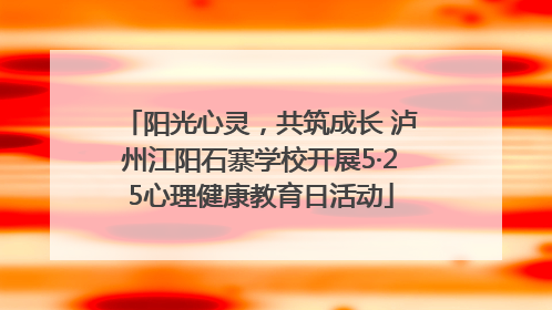 阳光心灵，共筑成长 泸州江阳石寨学校开展5·25心理健康教育日活动