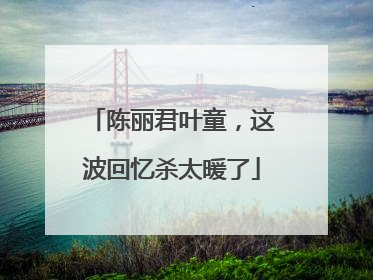 陈丽君叶童，这波回忆杀太暖了