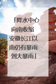 降水中心向南收缩 安徽长江以南仍有暴雨到大暴雨