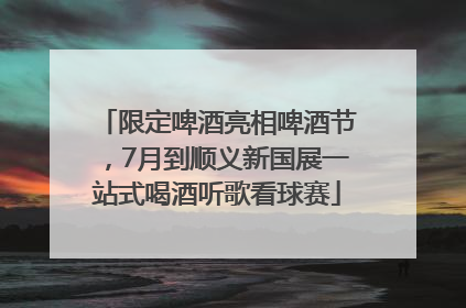 限定啤酒亮相啤酒节，7月到顺义新国展一站式喝酒听歌看球赛