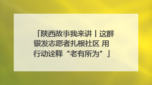 陕西故事我来讲丨这群银发志愿者扎根社区 用行动诠释“老有所为”
