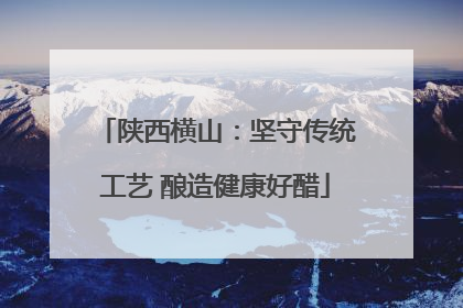 陕西横山：坚守传统工艺 酿造健康好醋