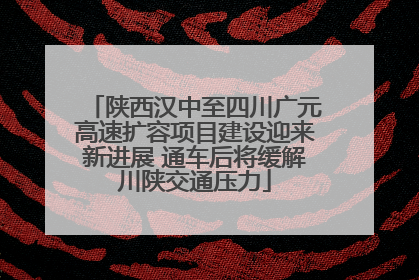 陕西汉中至四川广元高速扩容项目建设迎来新进展 通车后将缓解川陕交通压力