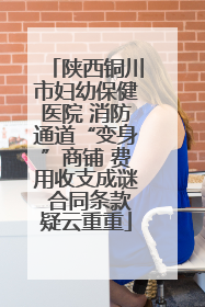 陕西铜川市妇幼保健医院 消防通道“变身”商铺 费用收支成谜 合同条款疑云重重