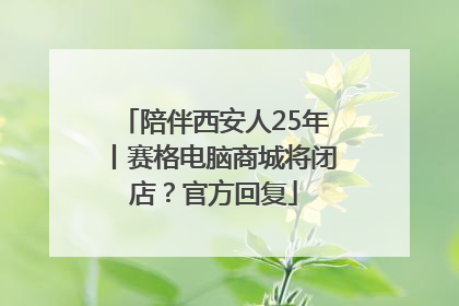 陪伴西安人25年丨赛格电脑商城将闭店？官方回复