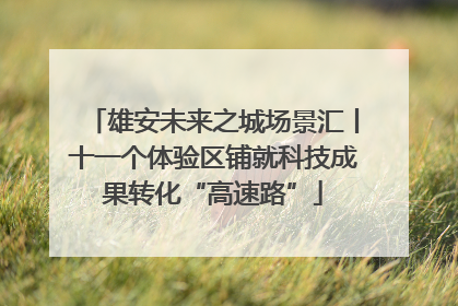 雄安未来之城场景汇丨十一个体验区铺就科技成果转化“高速路”