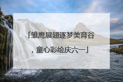 雏鹰展翅逐梦美育谷，童心彩绘庆六一