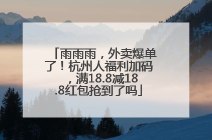 雨雨雨，外卖爆单了！杭州人福利加码，满18.8减18.8红包抢到了吗