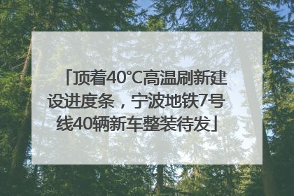 顶着40℃高温刷新建设进度条，宁波地铁7号线40辆新车整装待发