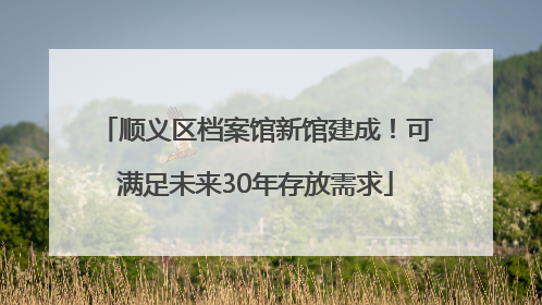 顺义区档案馆新馆建成！可满足未来30年存放需求