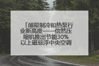 颠覆制冷和热泵行业新高度——信然压缩机推出节能30%以上磁悬浮中央空调和磁悬浮热泵