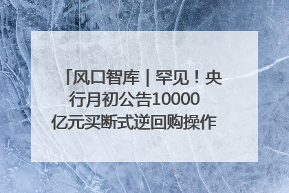 风口智库｜罕见！央行月初公告10000亿元买断式逆回购操作，什么信号？