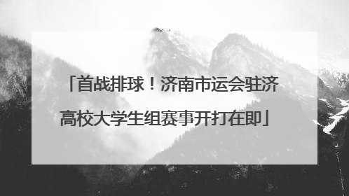 首战排球！济南市运会驻济高校大学生组赛事开打在即