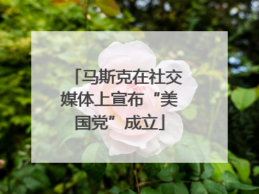 马斯克在社交媒体上宣布“美国党”成立