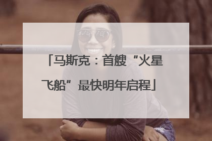 马斯克：首艘“火星飞船”最快明年启程