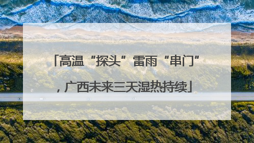 高温“探头”雷雨“串门”，广西未来三天湿热持续