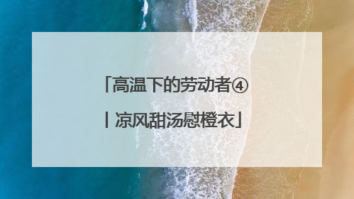 高温下的劳动者④丨凉风甜汤慰橙衣