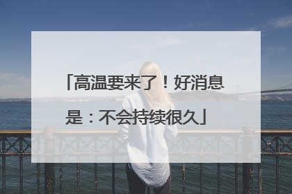 高温要来了！好消息是：不会持续很久