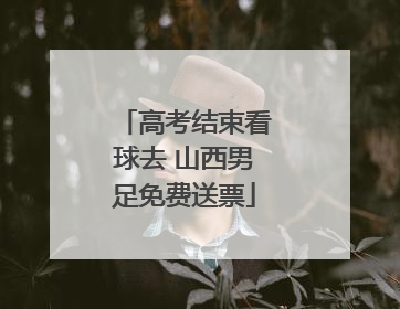 高考结束看球去 山西男足免费送票