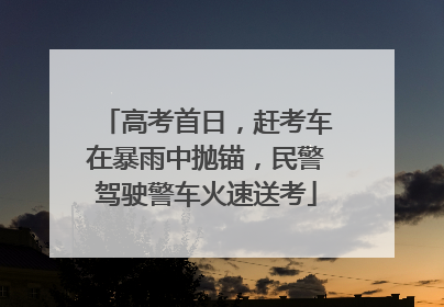 高考首日，赶考车在暴雨中抛锚，民警驾驶警车火速送考