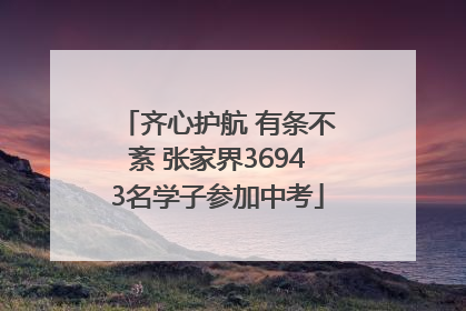 齐心护航 有条不紊 张家界36943名学子参加中考