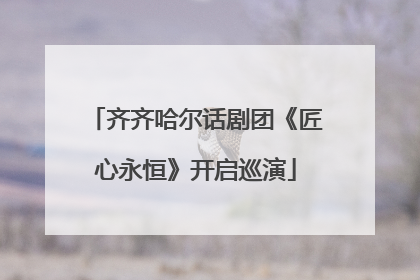 齐齐哈尔话剧团《匠心永恒》开启巡演