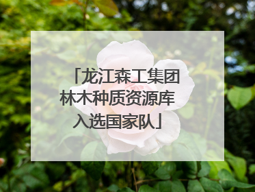 龙江森工集团林木种质资源库入选国家队