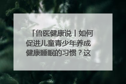 鲁医健康说丨如何促进儿童青少年养成健康睡眠的习惯？这份宝典快收藏