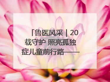鲁医风采｜20载守护 照亮孤独症儿童前行路——记济宁市妇女儿童医院儿童康复中心主任、副主任技师赵淑珍