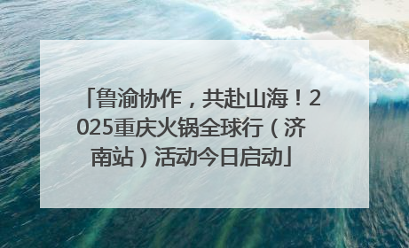 鲁渝协作，共赴山海！2025重庆火锅全球行（济南站）活动今日启动