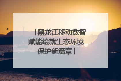 黑龙江移动数智赋能绘就生态环境保护新篇章