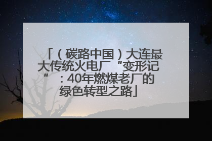 （碳路中国）大连最大传统火电厂“变形记”：40年燃煤老厂的绿色转型之路