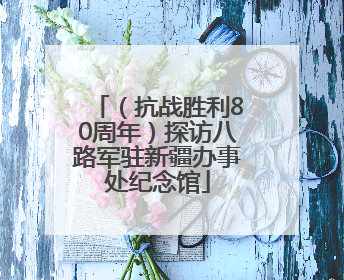 （抗战胜利80周年）探访八路军驻新疆办事处纪念馆