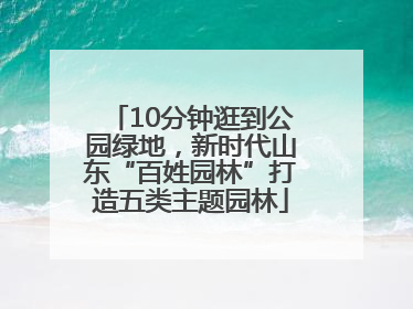 10分钟逛到公园绿地，新时代山东“百姓园林”打造五类主题园林