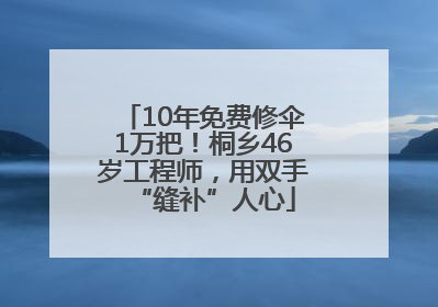10年免费修伞1万把！桐乡46岁工程师，用双手“缝补”人心