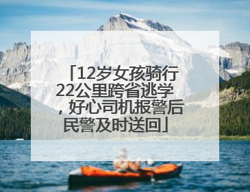 12岁女孩骑行22公里跨省逃学，好心司机报警后民警及时送回