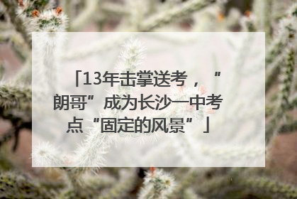 13年击掌送考，“朗哥”成为长沙一中考点“固定的风景”