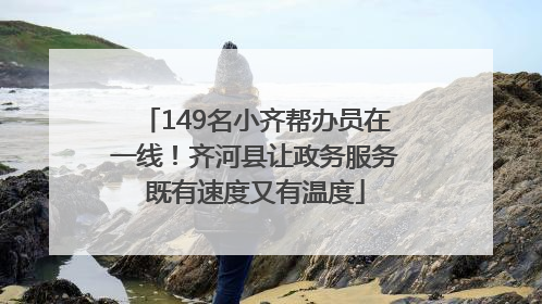 149名小齐帮办员在一线！齐河县让政务服务既有速度又有温度