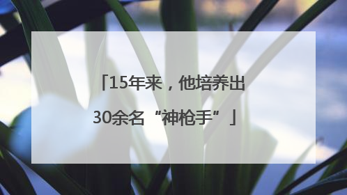 15年来，他培养出30余名“神枪手”