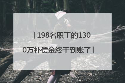 198名职工的1300万补偿金终于到账了