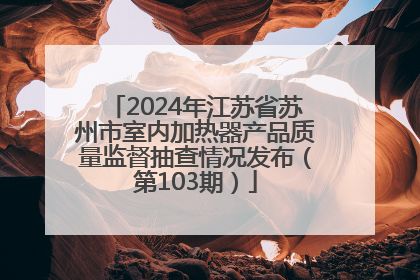 2024年江苏省苏州市室内加热器产品质量监督抽查情况发布（第103期）