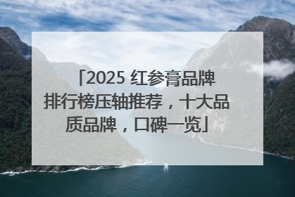 2025 红参膏品牌排行榜压轴推荐，十大品质品牌，口碑一览