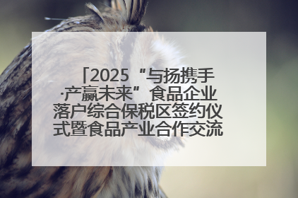 2025“与扬携手·产赢未来”食品企业落户综合保税区签约仪式暨食品产业合作交流对接会成功举办
