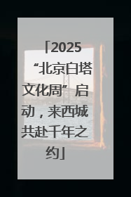 2025“北京白塔文化周”启动，来西城共赴千年之约