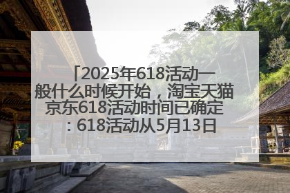2025年618活动一般什么时候开始，淘宝天猫京东618活动时间已确定：618活动从5月13日开始到6月20日结束