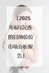 2025年6月沉香的目前价位市场分析报告