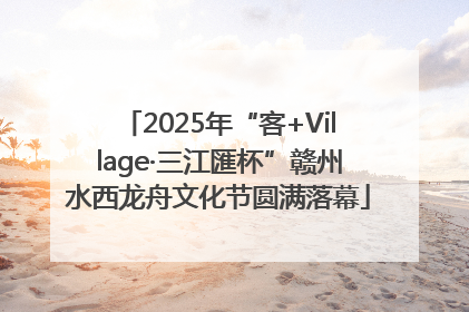 2025年“客+Village·三江匯杯”赣州水西龙舟文化节圆满落幕