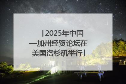 2025年中国—加州经贸论坛在美国洛杉矶举行