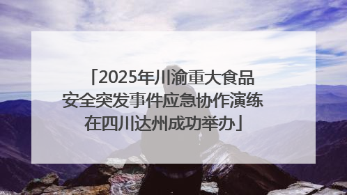2025年川渝重大食品安全突发事件应急协作演练在四川达州成功举办
