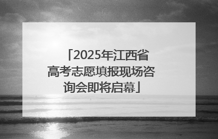 2025年江西省高考志愿填报现场咨询会即将启幕
